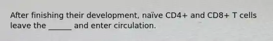 After finishing their development, naïve CD4+ and CD8+ T cells leave the ______ and enter circulation.