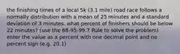 the finishing times of a local 5k (3.1 mile) road race follows a normally distribution with a mean of 25 minutes and a standard deviation of 3 minutes. what percent of finishers should be below 22 minutes? (use the 68-95-99.7 Rule to solve the problem) enter the value as a percent with one decimal point and no percent sign (e.g. 20.1)