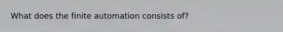 What does the finite automation consists of?