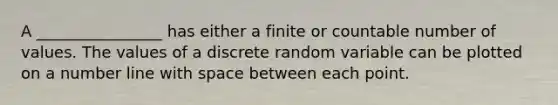 A ________________ has either a finite or countable number of values. The values of a discrete random variable can be plotted on a number line with space between each point.