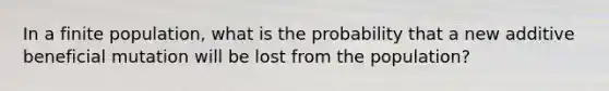 In a finite population, what is the probability that a new additive beneficial mutation will be lost from the population?