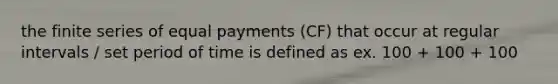 the finite series of equal payments (CF) that occur at regular intervals / set period of time is defined as ex. 100 + 100 + 100