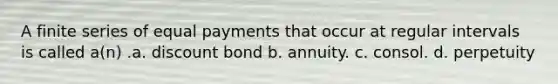 A finite series of equal payments that occur at regular intervals is called a(n) .a. discount bond b. annuity. c. consol. d. perpetuity