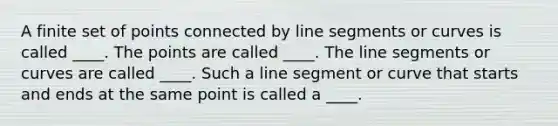 A finite set of points connected by line segments or curves is called​ ____. The points are called​ ____. The line segments or curves are called​ ____. Such a line segment or curve that starts and ends at the same point is called a​ ____.