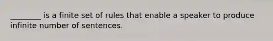 ________ is a finite set of rules that enable a speaker to produce infinite number of sentences.