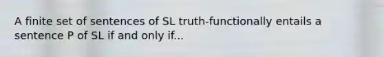 A finite set of sentences of SL truth-functionally entails a sentence P of SL if and only if...