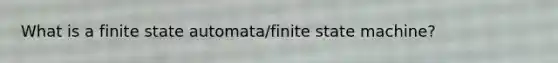 What is a finite state automata/finite state machine?