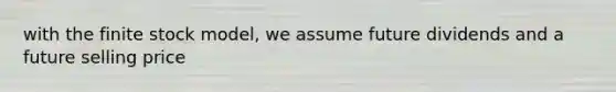with the finite stock model, we assume future dividends and a future selling price