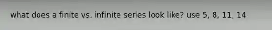 what does a finite vs. infinite series look like? use 5, 8, 11, 14