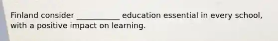 Finland consider ___________ education essential in every school, with a positive impact on learning.