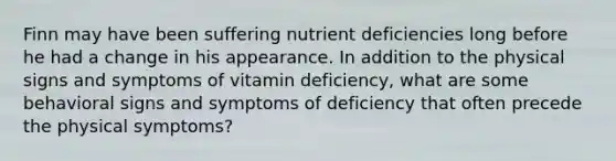 Finn may have been suffering nutrient deficiencies long before he had a change in his appearance. In addition to the physical signs and symptoms of vitamin deficiency, what are some behavioral signs and symptoms of deficiency that often precede the physical symptoms?