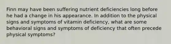 Finn may have been suffering nutrient deficiencies long before he had a change in his appearance. In addition to the physical signs and symptoms of vitamin deficiency, what are some behavioral signs and symptoms of deficiency that often precede physical symptoms?