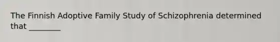 The Finnish Adoptive Family Study of Schizophrenia determined that ________