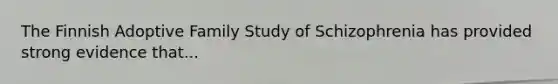 The Finnish Adoptive Family Study of Schizophrenia has provided strong evidence that...