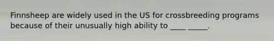 Finnsheep are widely used in the US for crossbreeding programs because of their unusually high ability to ____ _____.