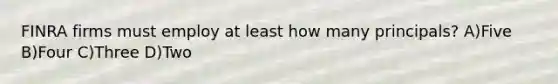 FINRA firms must employ at least how many principals? A)Five B)Four C)Three D)Two