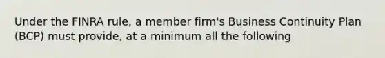 Under the FINRA rule, a member firm's Business Continuity Plan (BCP) must provide, at a minimum all the following