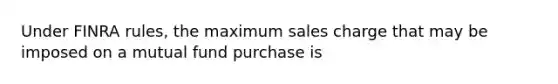 Under FINRA rules, the maximum sales charge that may be imposed on a mutual fund purchase is