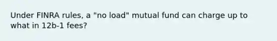 Under FINRA rules, a "no load" mutual fund can charge up to what in 12b-1 fees?