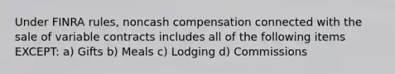 Under FINRA rules, noncash compensation connected with the sale of variable contracts includes all of the following items EXCEPT: a) Gifts b) Meals c) Lodging d) Commissions