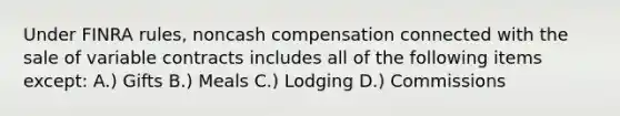 Under FINRA rules, noncash compensation connected with the sale of variable contracts includes all of the following items except: A.) Gifts B.) Meals C.) Lodging D.) Commissions