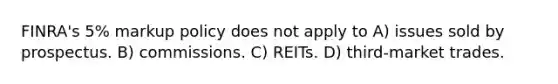 FINRA's 5% markup policy does not apply to A) issues sold by prospectus. B) commissions. C) REITs. D) third-market trades.