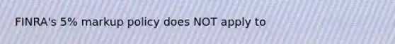 FINRA's 5% markup policy does NOT apply to
