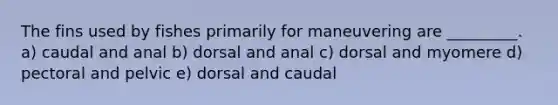 The fins used by fishes primarily for maneuvering are _________. a) caudal and anal b) dorsal and anal c) dorsal and myomere d) pectoral and pelvic e) dorsal and caudal