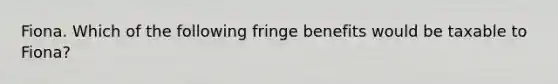 Fiona. Which of the following fringe benefits would be taxable to Fiona?