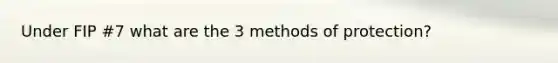 Under FIP #7 what are the 3 methods of protection?