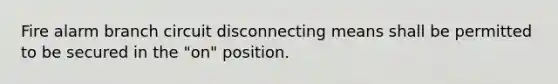 Fire alarm branch circuit disconnecting means shall be permitted to be secured in the "on" position.