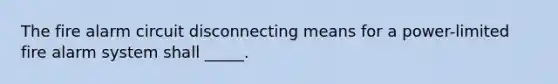 The fire alarm circuit disconnecting means for a power-limited fire alarm system shall _____.