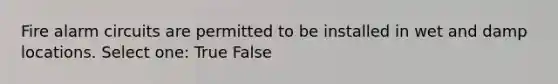 Fire alarm circuits are permitted to be installed in wet and damp locations. Select one: True False