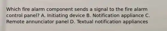 Which fire alarm component sends a signal to the fire alarm control panel? A. Initiating device B. Notification appliance C. Remote annunciator panel D. Textual notification appliances