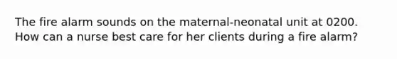 The fire alarm sounds on the maternal-neonatal unit at 0200. How can a nurse best care for her clients during a fire alarm?