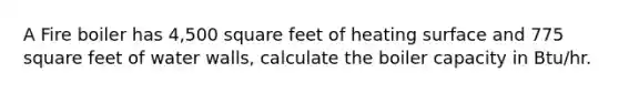 A Fire boiler has 4,500 square feet of heating surface and 775 square feet of water walls, calculate the boiler capacity in Btu/hr.