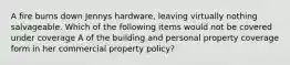 A fire burns down Jennys hardware, leaving virtually nothing salvageable. Which of the following items would not be covered under coverage A of the building and personal property coverage form in her commercial property policy?