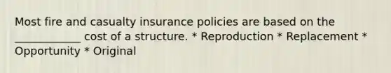 Most fire and casualty insurance policies are based on the ____________ cost of a structure. * Reproduction * Replacement * Opportunity * Original