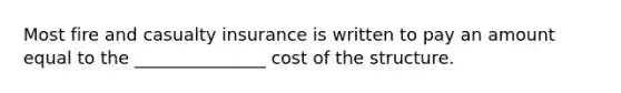 Most fire and casualty insurance is written to pay an amount equal to the _______________ cost of the structure.