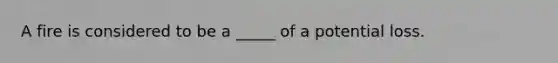 A fire is considered to be a _____ of a potential loss.