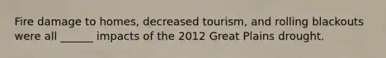 Fire damage to homes, decreased tourism, and rolling blackouts were all ______ impacts of the 2012 Great Plains drought.