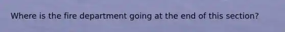 Where is the fire department going at the end of this section?