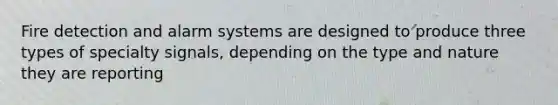 Fire detection and alarm systems are designed to produce three types of specialty signals, depending on the type and nature they are reporting