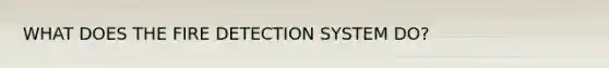 WHAT DOES THE FIRE DETECTION SYSTEM DO?