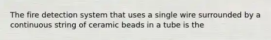 The fire detection system that uses a single wire surrounded by a continuous string of ceramic beads in a tube is the