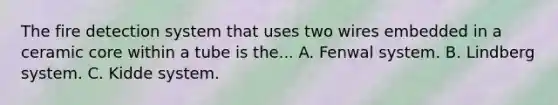 The fire detection system that uses two wires embedded in a ceramic core within a tube is the... A. Fenwal system. B. Lindberg system. C. Kidde system.