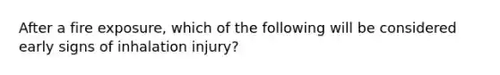 After a fire exposure, which of the following will be considered early signs of inhalation injury?