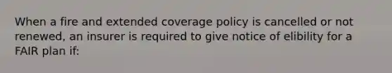 When a fire and extended coverage policy is cancelled or not renewed, an insurer is required to give notice of elibility for a FAIR plan if: