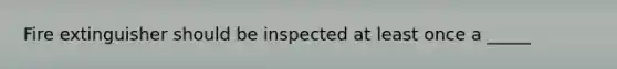 Fire extinguisher should be inspected at least once a _____