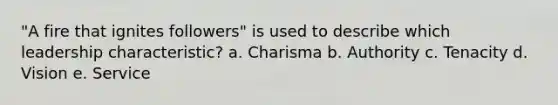 "A fire that ignites followers" is used to describe which leadership characteristic? a. Charisma b. Authority c. Tenacity d. Vision e. Service